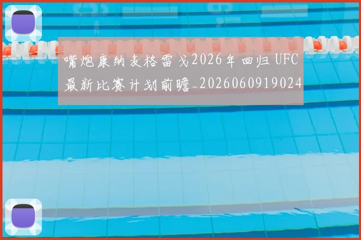 嘴炮康纳麦格雷戈2026年回归 UFC最新比赛计划前瞻_20260609190248