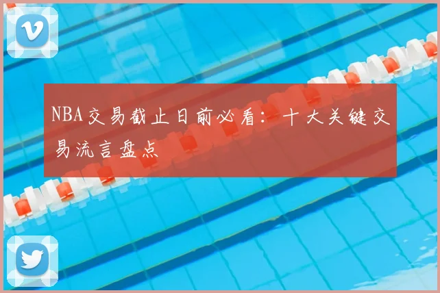 NBA交易截止日前必看:十大关键交易流言盘点