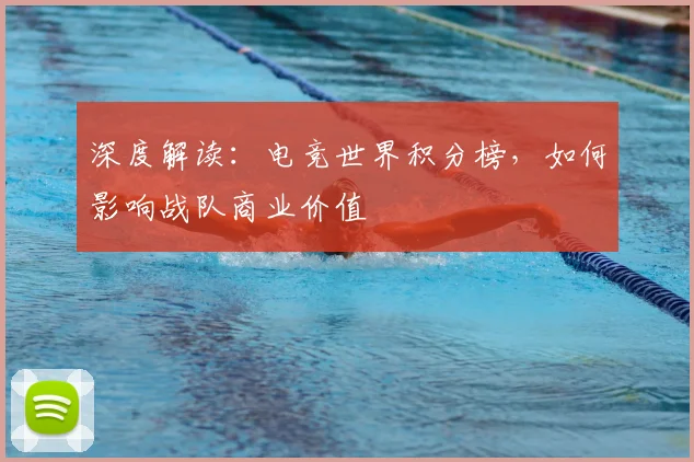 深度解读：电竞世界积分榜，如何影响战队商业价值