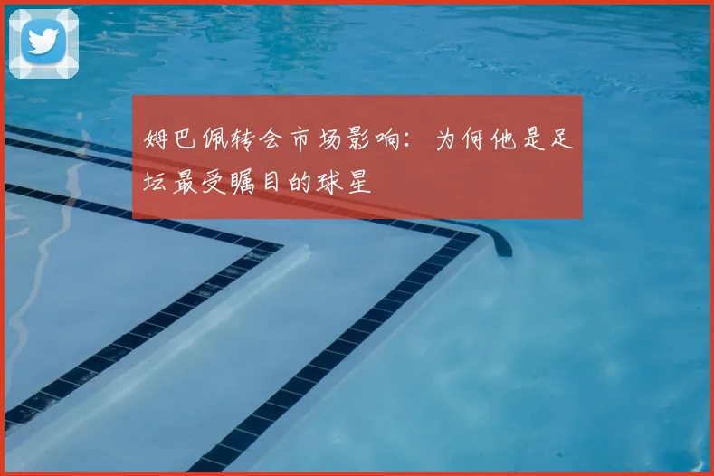 姆巴佩转会市场影响：为何他是足坛最受瞩目的球星