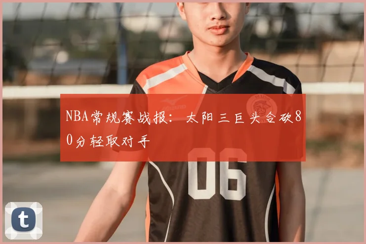 NBA常规赛战报:太阳三巨头合砍80分轻取对手