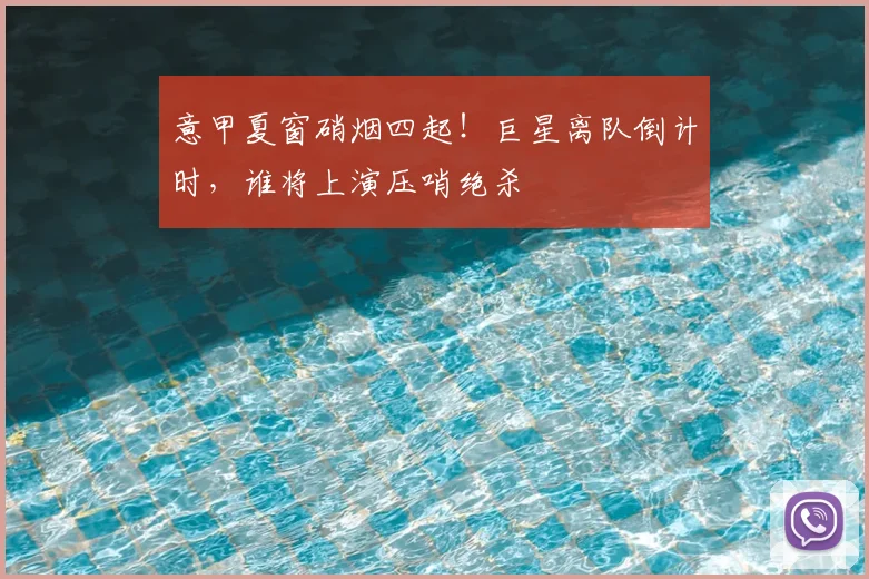 意甲夏窗硝烟四起！巨星离队倒计时，谁将上演压哨绝杀