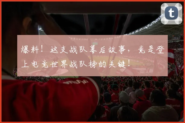爆料!这支战队幕后故事,竟是登上电竞世界战队榜的关键!