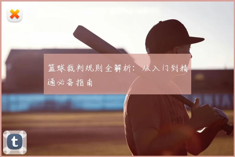 篮球裁判规则全解析:从入门到精通必备指南