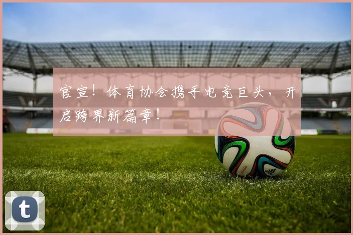 官宣!体育协会携手电竞巨头,开启跨界新篇章!