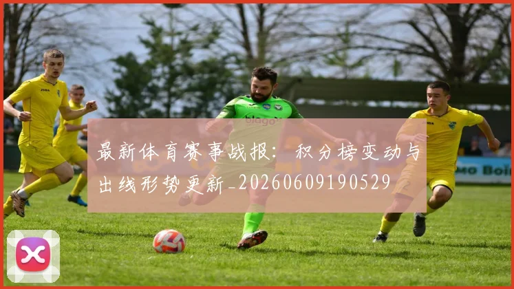 最新体育赛事战报：积分榜变动与出线形势更新_20260609190529