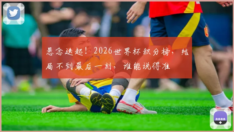 悬念迭起!2026世界杯积分榜,结局不到最后一刻,谁能说得准