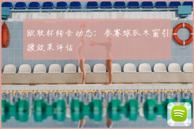 欧联杯转会动态：参赛球队冬窗引援效果评估