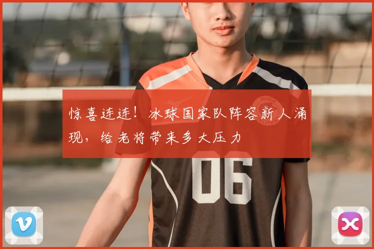惊喜连连!冰球国家队阵容新人涌现,给老将带来多大压力
