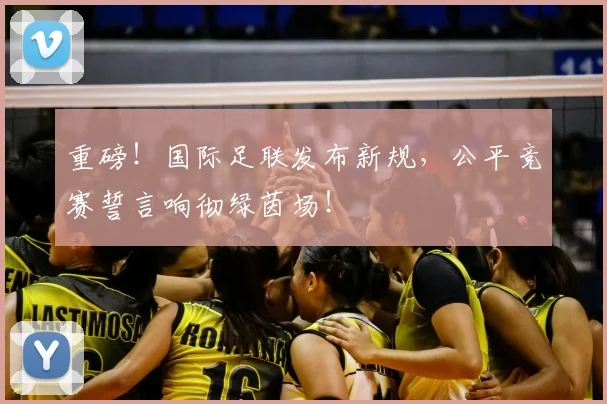 重磅!国际足联发布新规,公平竞赛誓言响彻绿茵场!