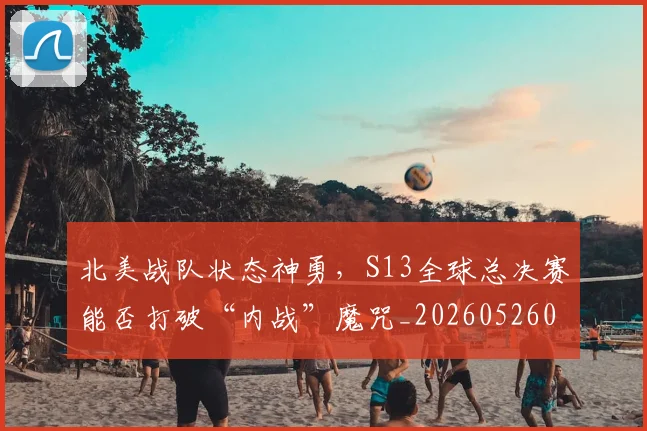 北美战队状态神勇,S13全球总决赛能否打破“内战”魔咒_20260526073338