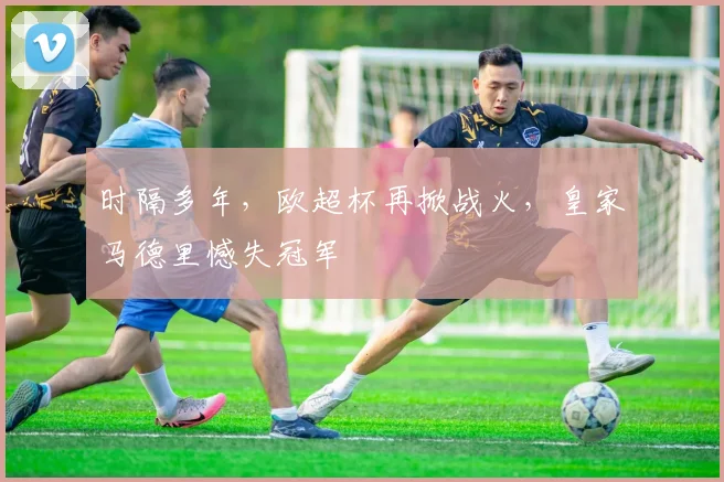 时隔多年,欧超杯再掀战火,皇家马德里憾失冠军