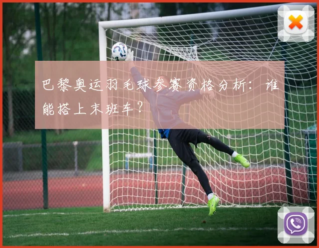 巴黎奥运羽毛球参赛资格分析:谁能搭上末班车?