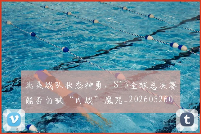 北美战队状态神勇,S13全球总决赛能否打破“内战”魔咒_20260526073338