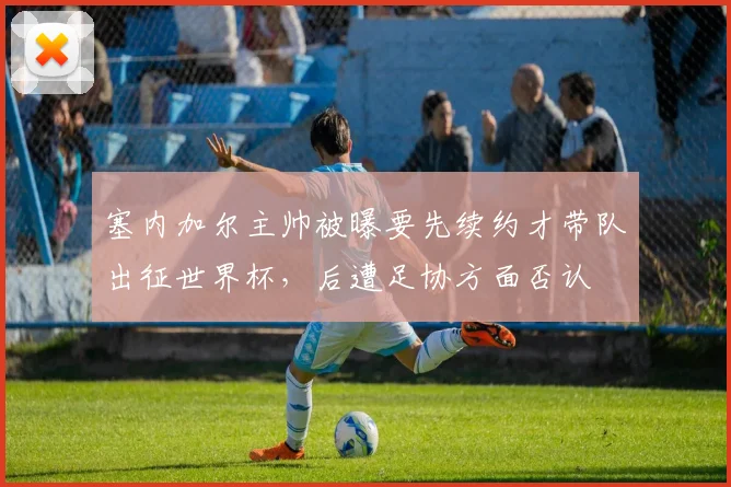 塞内加尔主帅被曝要先续约才带队出征世界杯，后遭足协方面否认