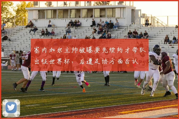 塞内加尔主帅被曝要先续约才带队出征世界杯,后遭足协方面否认