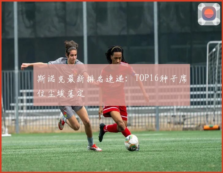 斯诺克最新排名速递：TOP16种子席位尘埃落定