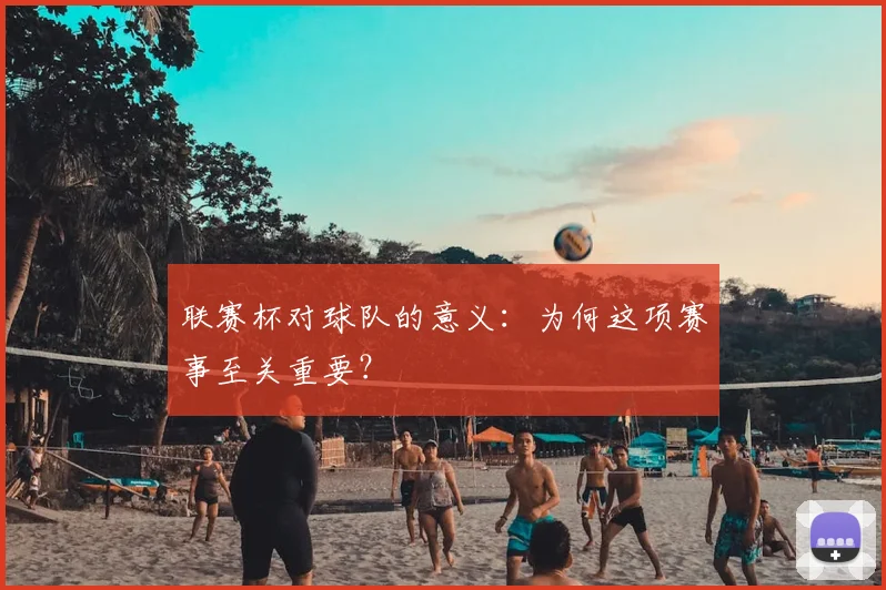 联赛杯对球队的意义：为何这项赛事至关重要？
