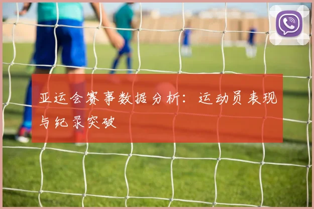 亚运会赛事数据分析:运动员表现与纪录突破