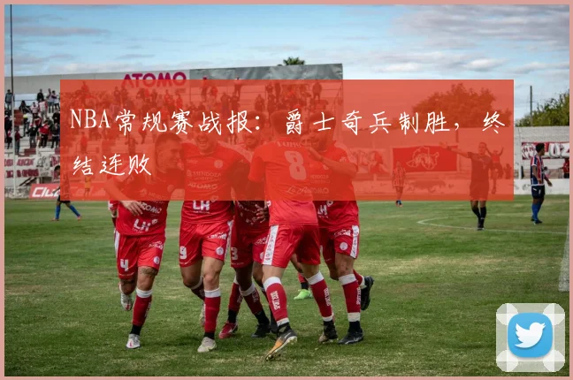 NBA常规赛战报:爵士奇兵制胜,终结连败