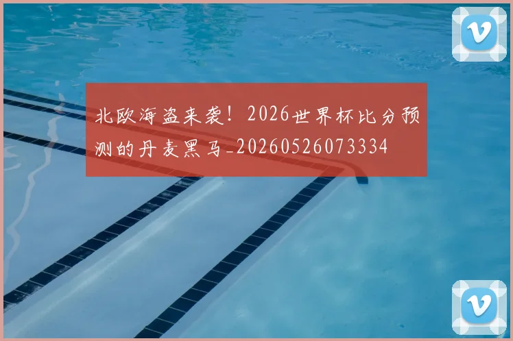 北欧海盗来袭！2026世界杯比分预测的丹麦黑马_20260526073334
