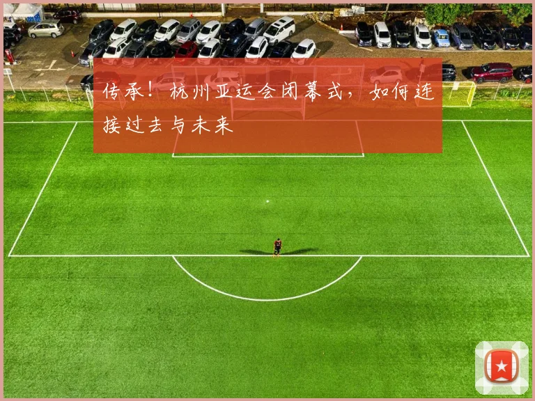 传承!杭州亚运会闭幕式,如何连接过去与未来
