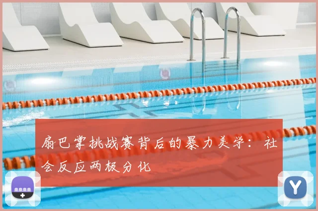扇巴掌挑战赛背后的暴力美学：社会反应两极分化