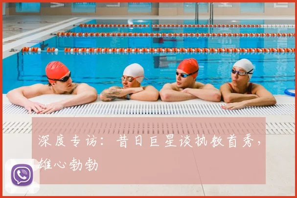 深度专访：昔日巨星谈执教首秀，雄心勃勃