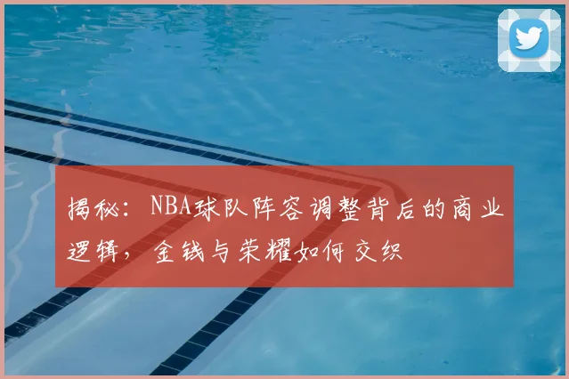 揭秘：NBA球队阵容调整背后的商业逻辑，金钱与荣耀如何交织