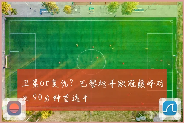 卫冕or复仇？巴黎枪手欧冠巅峰对决 90分钟首选平