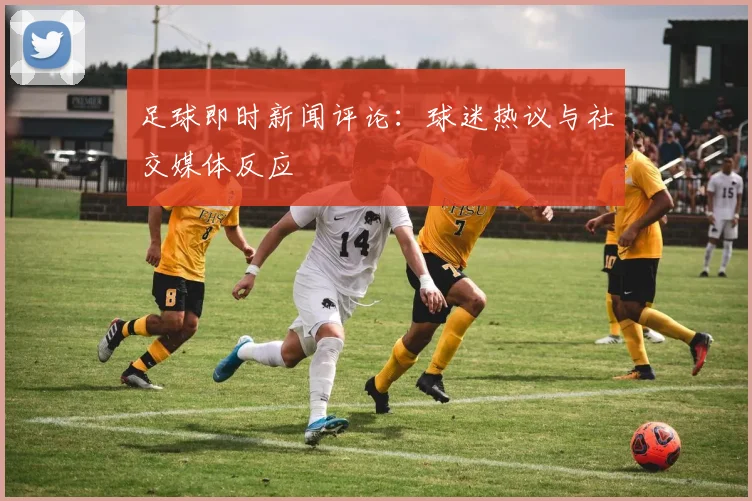 足球即时新闻评论：球迷热议与社交媒体反应
