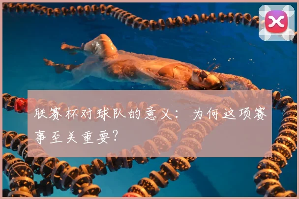 联赛杯对球队的意义:为何这项赛事至关重要?