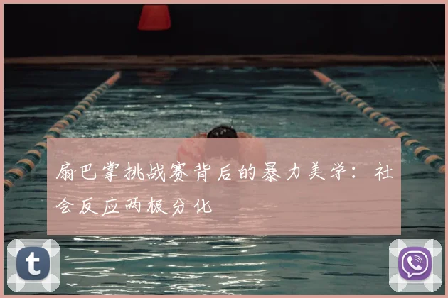 扇巴掌挑战赛背后的暴力美学：社会反应两极分化
