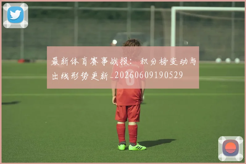 最新体育赛事战报:积分榜变动与出线形势更新_20260609190529