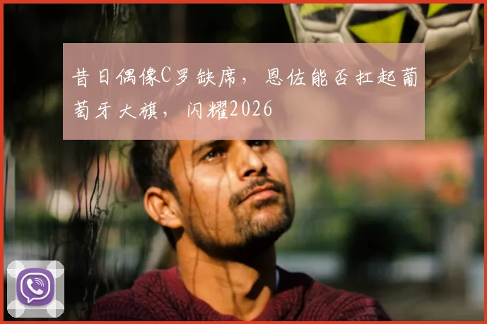 昔日偶像C罗缺席,恩佐能否扛起葡萄牙大旗,闪耀2026
