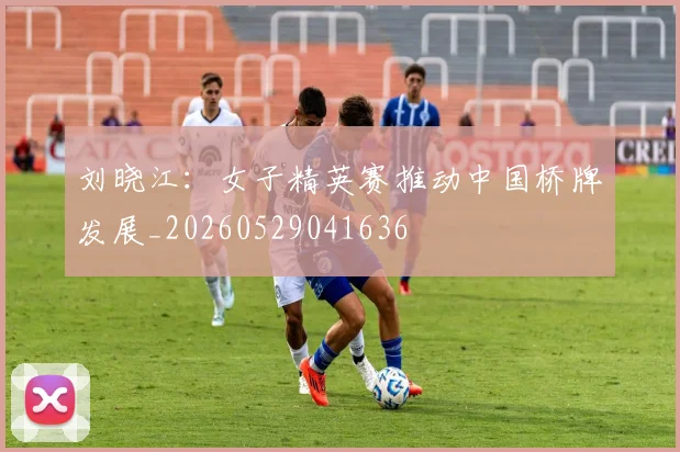 刘晓江：女子精英赛推动中国桥牌发展_20260529041636