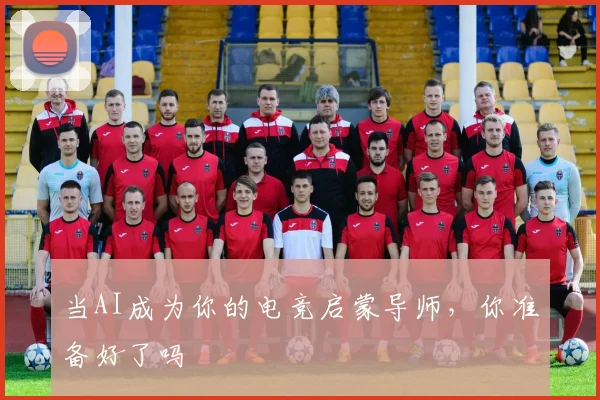 当AI成为你的电竞启蒙导师，你准备好了吗