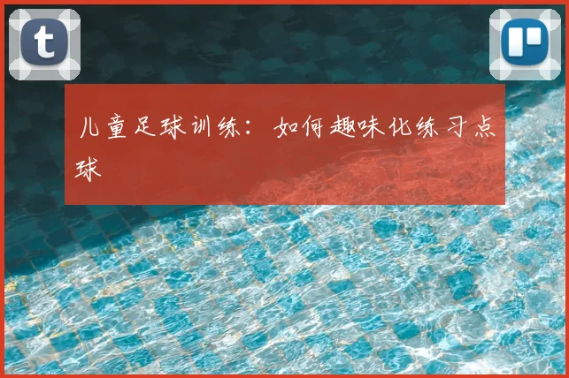 儿童足球训练：如何趣味化练习点球