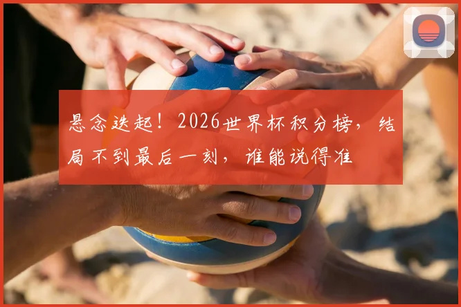 悬念迭起!2026世界杯积分榜,结局不到最后一刻,谁能说得准