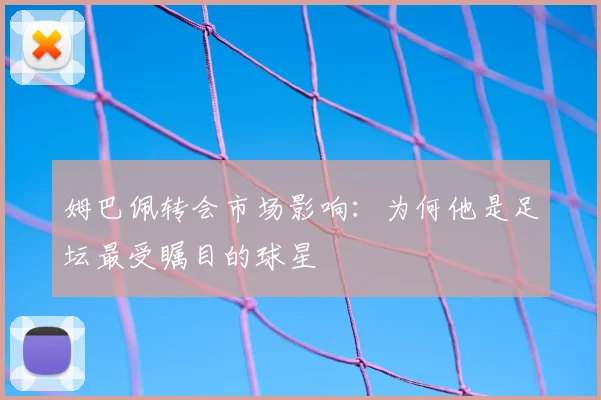 姆巴佩转会市场影响：为何他是足坛最受瞩目的球星