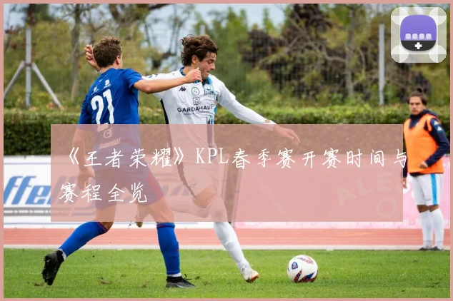 《王者荣耀》KPL春季赛开赛时间与赛程全览