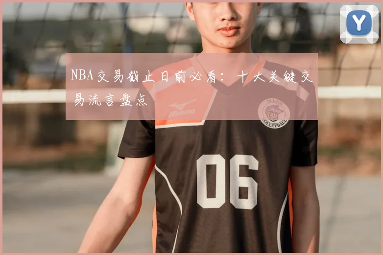 NBA交易截止日前必看：十大关键交易流言盘点