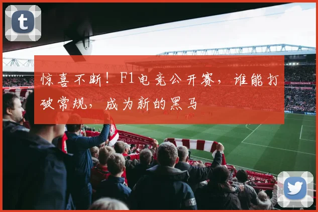 惊喜不断!F1电竞公开赛,谁能打破常规,成为新的黑马
